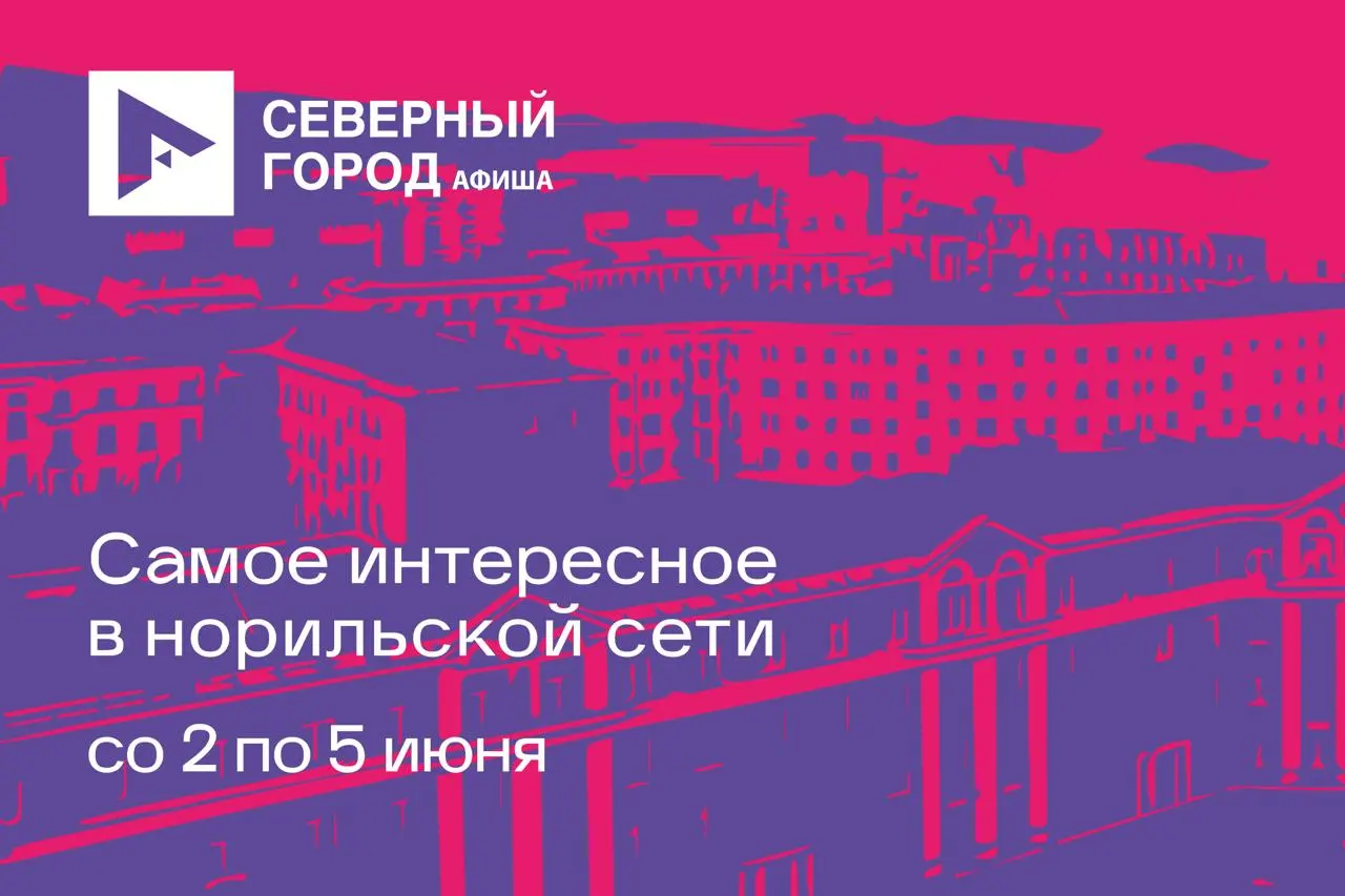 АФИША НОРИЛЬСК | 2 – 5 июня