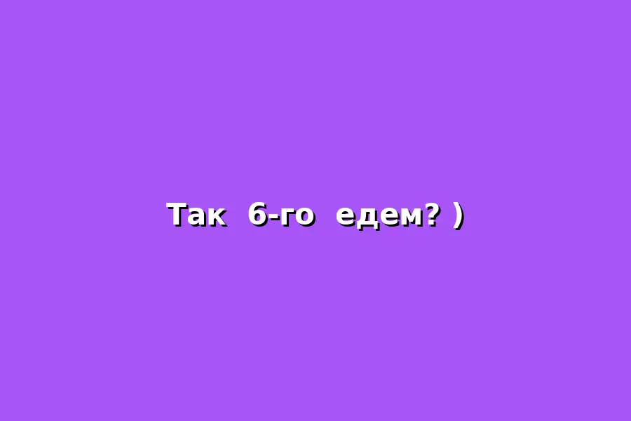 Так  6-го  едем?)