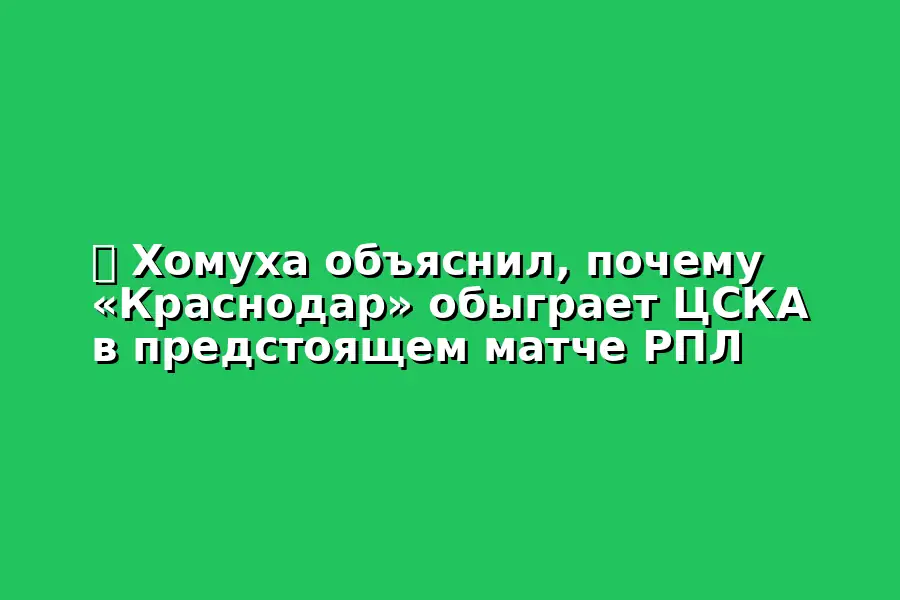 Хомуха объяснил, почему «Краснодар» обыграет ЦСКА