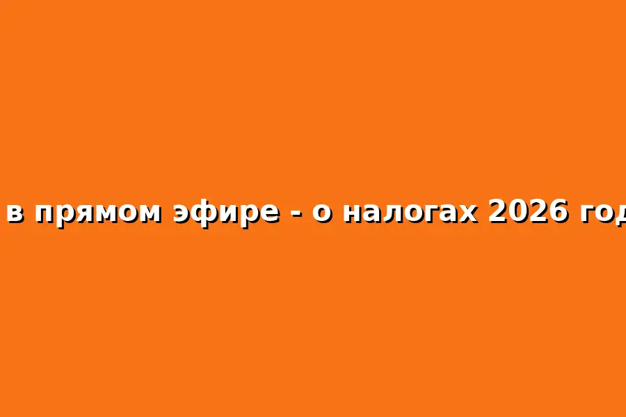 Прямой эфир о налогах 2026 года