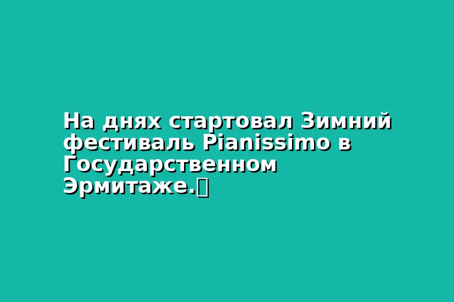 Зимний фестиваль Pianissimo в Государственном Эрмитаже