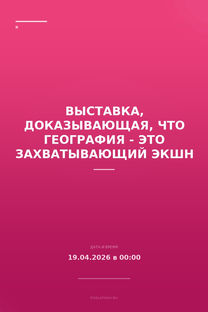 Выставка, доказывающая, что география - это захватывающий экшн