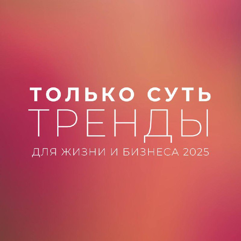 ТРЕНДЫ для жизни и бизнеса 2025